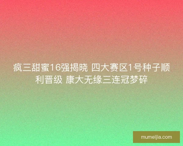 疯三甜蜜16强揭晓 四大赛区1号种子顺利晋级 康大无缘三连冠梦碎